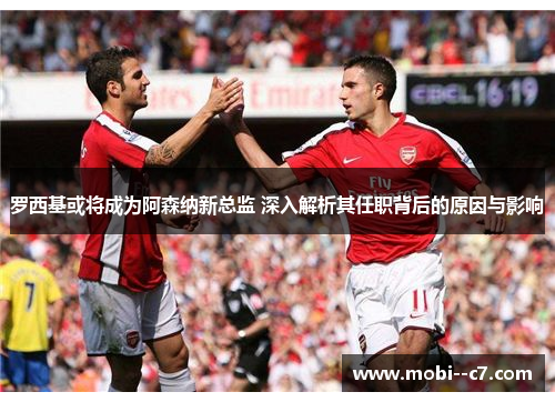 罗西基或将成为阿森纳新总监 深入解析其任职背后的原因与影响