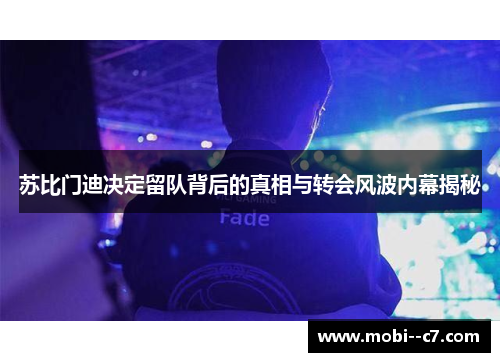 苏比门迪决定留队背后的真相与转会风波内幕揭秘