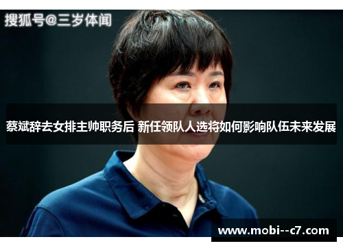 蔡斌辞去女排主帅职务后 新任领队人选将如何影响队伍未来发展