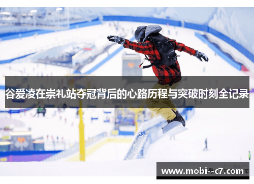 谷爱凌在崇礼站夺冠背后的心路历程与突破时刻全记录