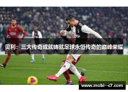 贝利：三大传奇成就铸就足球永恒传奇的巅峰荣耀