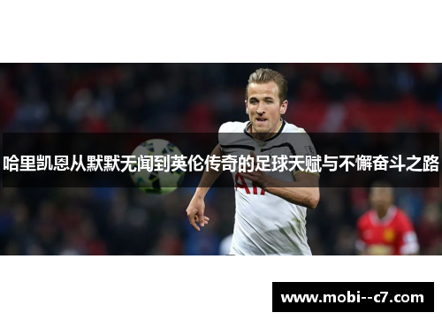 哈里凯恩从默默无闻到英伦传奇的足球天赋与不懈奋斗之路