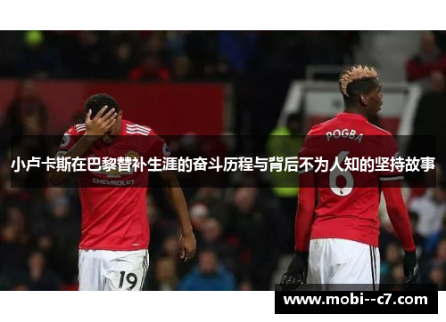 小卢卡斯在巴黎替补生涯的奋斗历程与背后不为人知的坚持故事