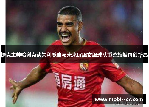 捷克主帅哈谢克谈失利感言与未来展望寄望球队重整旗鼓再创新高