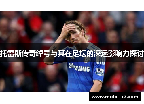 托雷斯传奇绰号与其在足坛的深远影响力探讨