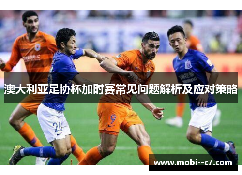 澳大利亚足协杯加时赛常见问题解析及应对策略