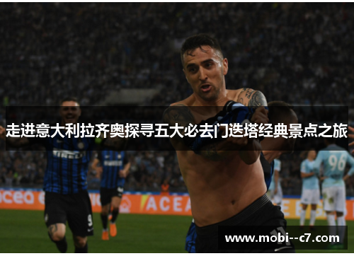 走进意大利拉齐奥探寻五大必去门迭塔经典景点之旅