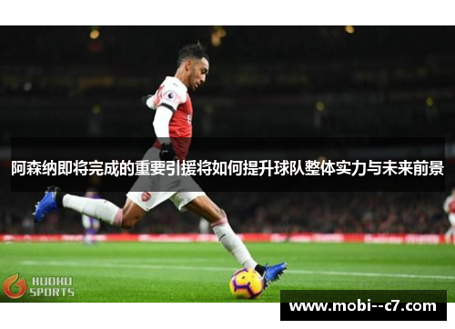 阿森纳即将完成的重要引援将如何提升球队整体实力与未来前景