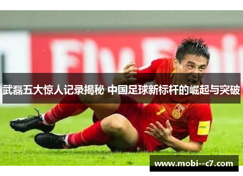 武磊五大惊人记录揭秘 中国足球新标杆的崛起与突破 武磊五大惊人记录揭秘 中国足球新标杆的崛起与突破