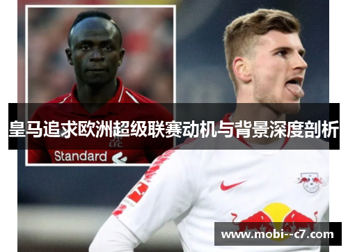 皇马追求欧洲超级联赛动机与背景深度剖析 皇马追求欧洲超级联赛动机与背景深度剖析