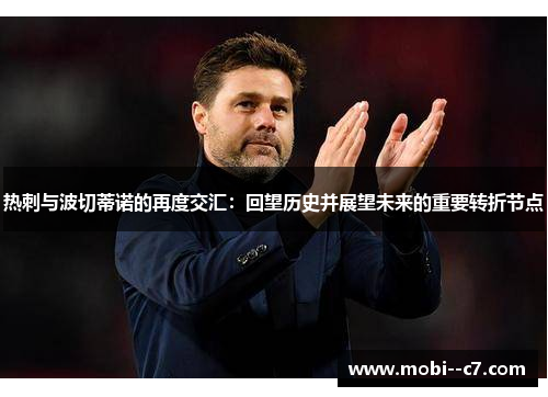 热刺与波切蒂诺的再度交汇:回望历史并展望未来的重要转折节点 热刺与波切蒂诺的再度交汇:回望历史并展望未来的重要转折节点