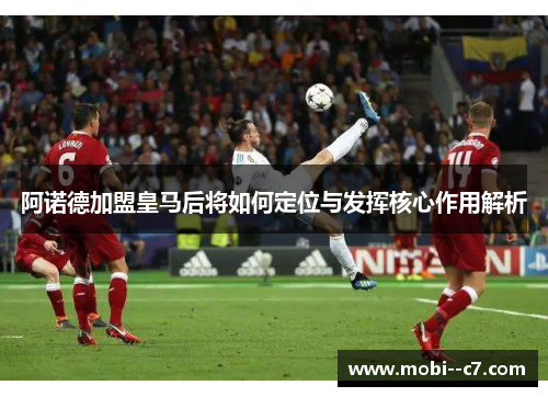 阿诺德加盟皇马后将如何定位与发挥核心作用解析