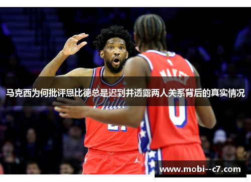 马克西为何批评恩比德总是迟到并透露两人关系背后的真实情况 马克西为何批评恩比德总是迟到并透露两人关系背后的真实情况