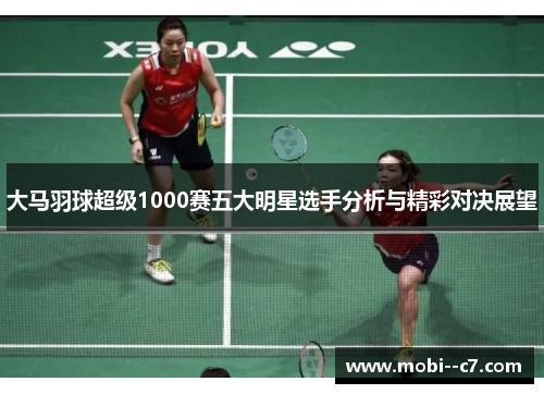 大马羽球超级1000赛五大明星选手分析与精彩对决展望