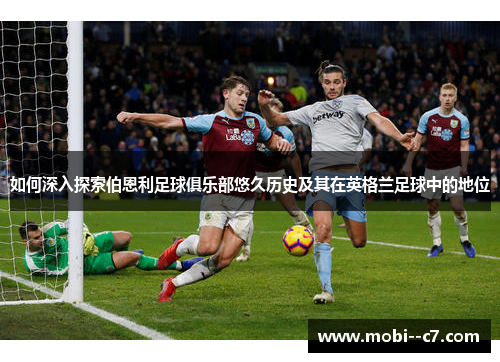 如何深入探索伯恩利足球俱乐部悠久历史及其在英格兰足球中的地位