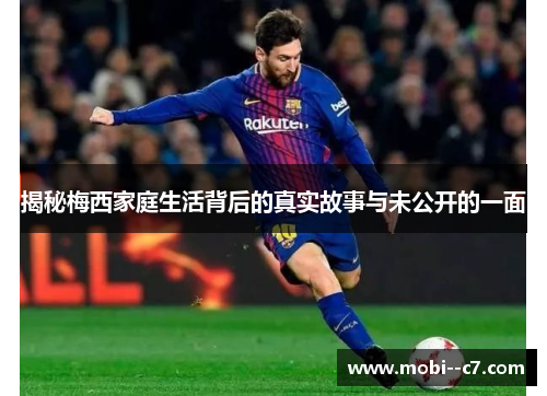 揭秘梅西家庭生活背后的真实故事与未公开的一面