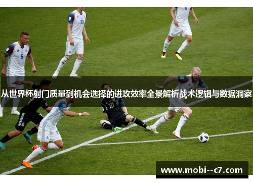 从世界杯射门质量到机会选择的进攻效率全景解析战术逻辑与数据洞察