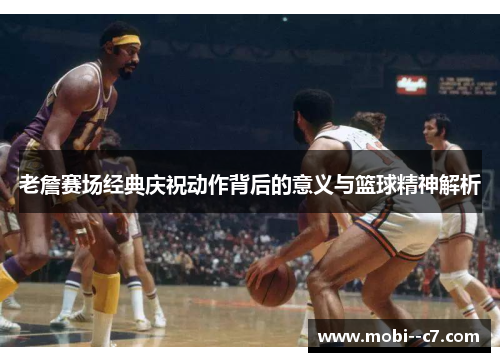 老詹赛场经典庆祝动作背后的意义与篮球精神解析