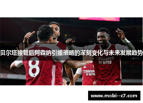 贝尔塔接管后阿森纳引援策略的深刻变化与未来发展趋势 贝尔塔接管后阿森纳引援策略的深刻变化与未来发展趋势