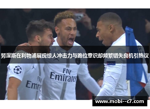 努涅斯在利物浦展现惊人冲击力与跑位意识却频繁错失良机引热议 努涅斯在利物浦展现惊人冲击力与跑位意识却频繁错失良机引热议