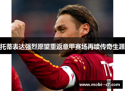 托蒂表达强烈愿望重返意甲赛场再续传奇生涯 托蒂表达强烈愿望重返意甲赛场再续传奇生涯