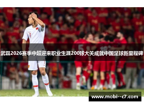 武磊2026赛季中超迎来职业生涯200球大关成就中国足球新里程碑 武磊2026赛季中超迎来职业生涯200球大关成就中国足球新里程碑