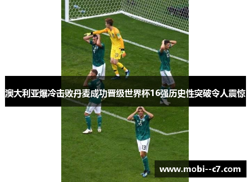 澳大利亚爆冷击败丹麦成功晋级世界杯16强历史性突破令人震惊 澳大利亚爆冷击败丹麦成功晋级世界杯16强历史性突破令人震惊