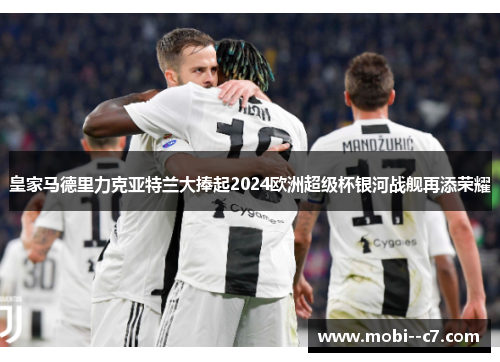皇家马德里力克亚特兰大捧起2024欧洲超级杯银河战舰再添荣耀 皇家马德里力克亚特兰大捧起2024欧洲超级杯银河战舰再添荣耀