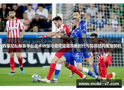 西蒙尼酝酿赛季后战术转型马竞或迎进攻新时代与阵容结构重塑契机 西蒙尼酝酿赛季后战术转型马竞或迎进攻新时代与阵容结构重塑契机