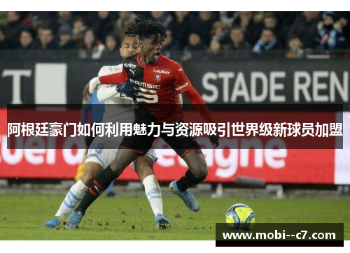 阿根廷豪门如何利用魅力与资源吸引世界级新球员加盟