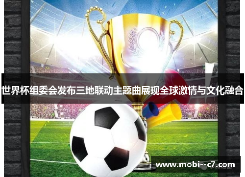 世界杯组委会发布三地联动主题曲展现全球激情与文化融合 世界杯组委会发布三地联动主题曲展现全球激情与文化融合