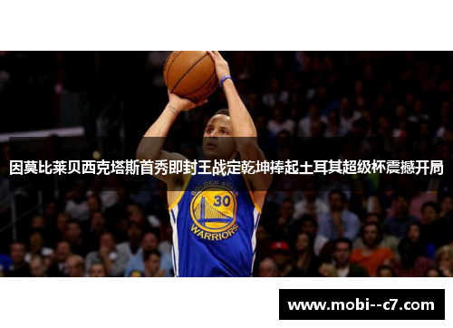 因莫比莱贝西克塔斯首秀即封王战定乾坤捧起土耳其超级杯震撼开局