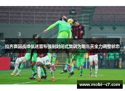 拉齐奥因战绩低迷宣布强制封闭式集训为期三天全力调整状态 拉齐奥因战绩低迷宣布强制封闭式集训为期三天全力调整状态