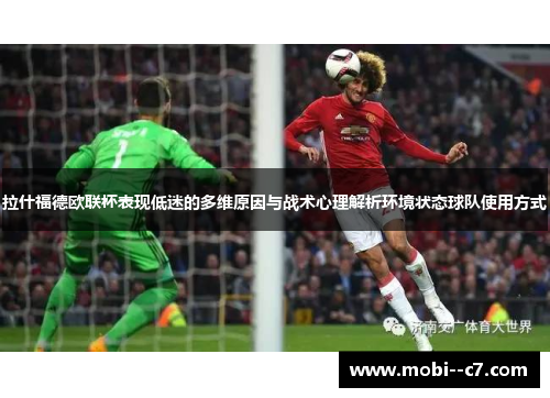 拉什福德欧联杯表现低迷的多维原因与战术心理解析环境状态球队使用方式 拉什福德欧联杯表现低迷的多维原因与战术心理解析环境状态球队使用方式