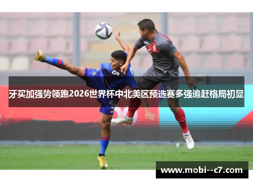 牙买加强势领跑2026世界杯中北美区预选赛多强追赶格局初显 牙买加强势领跑2026世界杯中北美区预选赛多强追赶格局初显