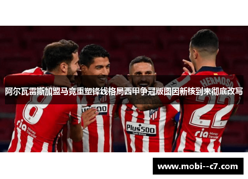 阿尔瓦雷斯加盟马竞重塑锋线格局西甲争冠版图因新核到来彻底改写 阿尔瓦雷斯加盟马竞重塑锋线格局西甲争冠版图因新核到来彻底改写