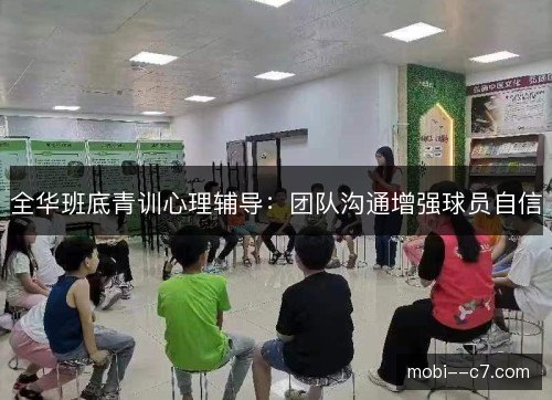 全华班底青训心理辅导:团队沟通增强球员自信 全华班底青训心理辅导:团队沟通增强球员自信