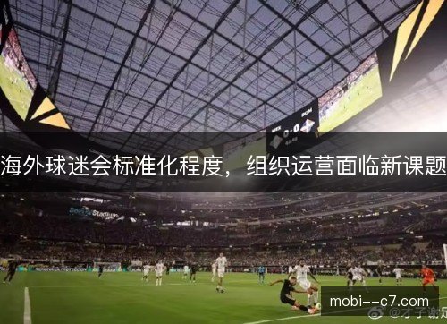 海外球迷会标准化程度，组织运营面临新课题