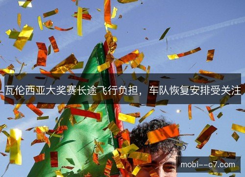 瓦伦西亚大奖赛长途飞行负担，车队恢复安排受关注